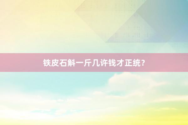 铁皮石斛一斤几许钱才正统？