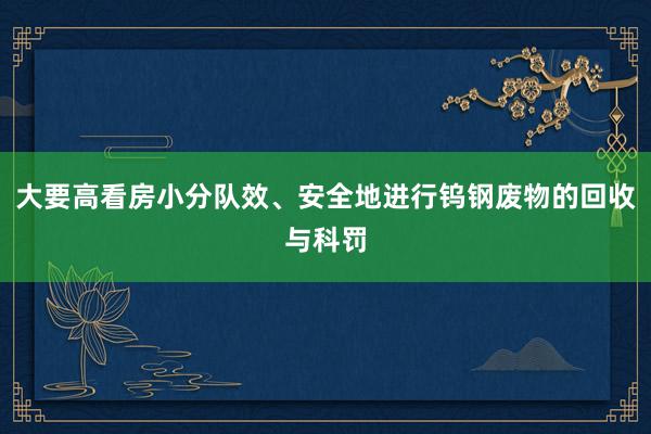 大要高看房小分队效、安全地进行钨钢废物的回收与科罚