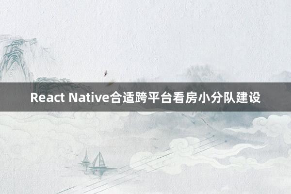 React Native合适跨平台看房小分队建设